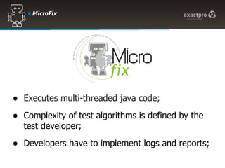Microfix




● Executes multi-threaded java code;
● Complexity of test algorithms is defined by the
  test developer;
● Developers have to implement logs and reports;
 