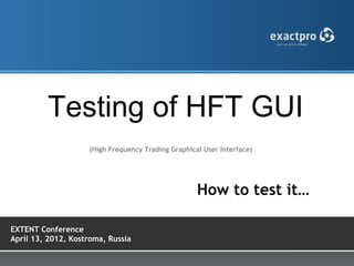 Testing of HFT GUI
                    (High Frequency Trading Graphical User Interface)




                                                    How to test it…

EXTENT Conference
April 13, 2012, Kostroma, Russia
 