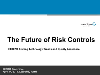 The Future of Risk Controls
     EXTENT Trading Technology Trends and Quality Assurance




EXTENT Conference
April 14, 2012, Kostroma, Russia
 