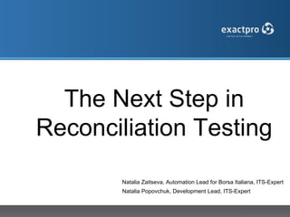 The Next Step in
Reconciliation Testing

        Natalia Zaitseva, Automation Lead for Borsa Italiana, ITS-Expert
        Natalia Popovchuk, Development Lead, ITS-Expert
 
