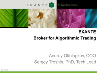EXANTE
             Broker for Algorithmic Trading



                    Andrey Okhlopkov, COO
             Sergey Troshin, PhD, Tech Lead
April 2012
 