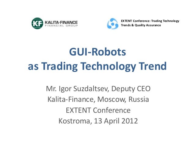 GUI-Robots
as Trading Technology Trend
Mr. Igor Suzdaltsev, Deputy CEO
Kalita-Finance, Moscow, Russia
EXTENT Conference
Kostroma, 13 April 2012
EXTENT Conference: Trading Technology
Trends & Quality Assurance
 