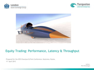 Equity Trading: Performance, Latency & Throughput

Prepared for the 2012 Exactpro ExTent Conference, Kostroma, Russia.
11° April 2012
                                                                              Author:
                                                                      Phil Penhaligan
 