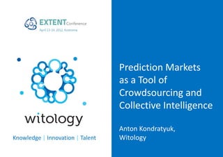 Prediction Markets
                                  as a Tool of
                                  Crowdsourcing and
                                  Collective Intelligence

                                  Anton Kondratyuk,
Knowledge | Innovation | Talent   Witology
 