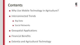 Contents
■ Why Use Mobile Technology in Agriculture?
■ Interconnected Trends
■ Big Data
■ Social Networks
■ Geospatial Applications
■ Financial Benefits
■ Extentia and Agricultural Technology
 
