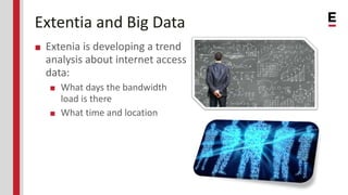 Extentia and Big Data
■ Extenia is developing a trend
analysis about internet access
data:
■ What days the bandwidth
load is there
■ What time and location