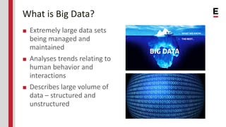 What is Big Data?
■ Extremely large data sets
being managed and
maintained
■ Analyses trends relating to
human behavior and
interactions
■ Describes large volume of
data – structured and
unstructured