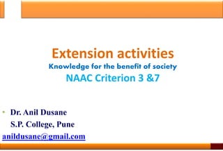 • Dr. Anil Dusane
S.P. College, Pune
anildusane@gmail.com
Extension activities
Knowledge for the benefit of society
NAAC Criterion 3 &7
 