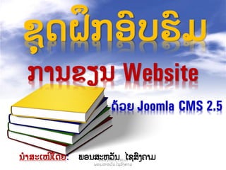 ການຂຽນ Website
ດ້ວຍ Joomla CMS 2.5
ນໍາສະເໜີໂດຍ: ພອນສະຫວັນ ໄຊສົງຄາມ
ຊຸດຝຶກອົບຮົມ
www.phone.v90.us
ພອນສະຫວັ ນ ໄຊສົ ງຄາມ
 