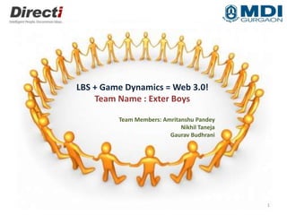 LBS + Game Dynamics = Web 3.0!
Team Name : Exter Boys
Team Members: Amritanshu Pandey
Nikhil Taneja
Gaurav Budhrani
1
 
