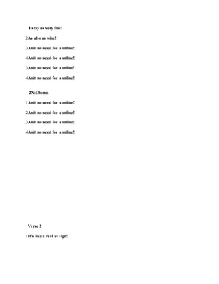 I stay as very fine!
2As also as wine!
3Anit no need foe a unline!
4Anit no need foe a unline!
3Anit no need foe a unline!
4Anit no need foe a unline!
2X:Chorus
1Anit no need foe a unline!
2Anit no need foe a unline!
3Anit no need foe a unline!
4Anit no need foe a unline!
Verse 2
1It’s like a real as sign!
 