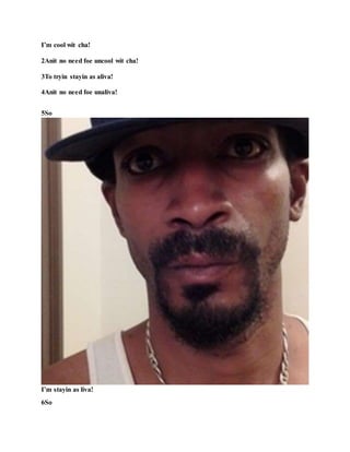 I’m cool wit cha!
2Anit no need foe uncool wit cha!
3To tryin stayin as aliva!
4Anit no need foe unaliva!
5So
I’m stayin as liva!
6So
 