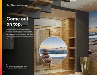 Key Overlaminates
Come out
on top.
Add a little flair to your wrap films or a lot of
protection, with our selection of overlaminates.
Available in a variety of finishes, our overlaminates
can add textured finish to wall wraps, layer special
effects on car wraps, provide lasting protection to
signs and more.
3M™
Print Wrap Film with 3M™
Décor
Overlaminate 8600M-301 Riverbed
30
 