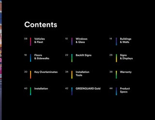 10 Windows
& Glass
06 Vehicles
& Fleet
26 Signs
& Displays
14 Buildings
& Walls
18 Floors
& Sidewalks
30 Key Overlaminates 34 Installation
Tools
38 Warranty
40 Installation 42 GREENGUARD Gold 44 Product
Specs
22 Backlit Signs
Contents
 