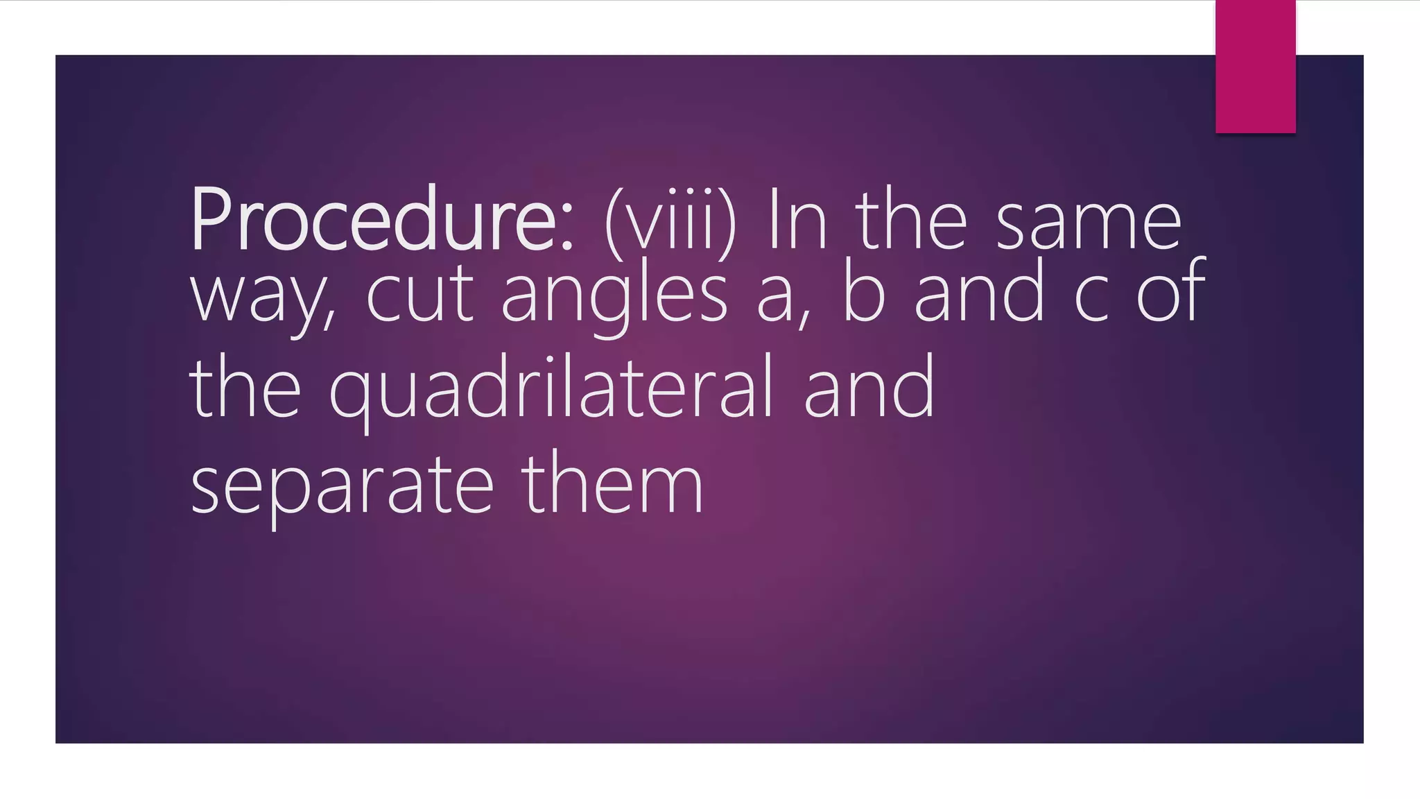 Procedure: (viii) In the same
way, cut angles a, b and c of
the quadrilateral and
separate them