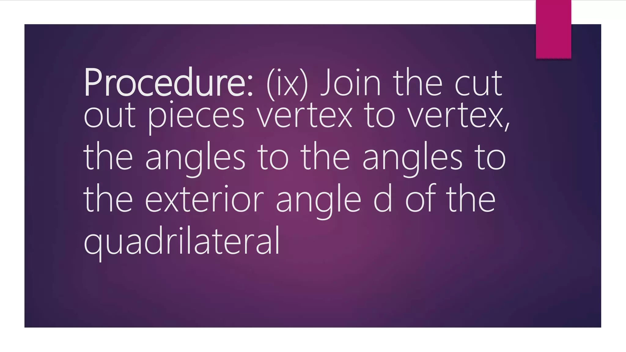 Procedure: (ix) Join the cut
out pieces vertex to vertex,
the angles to the angles to
the exterior angle d of the
quadrilateral
