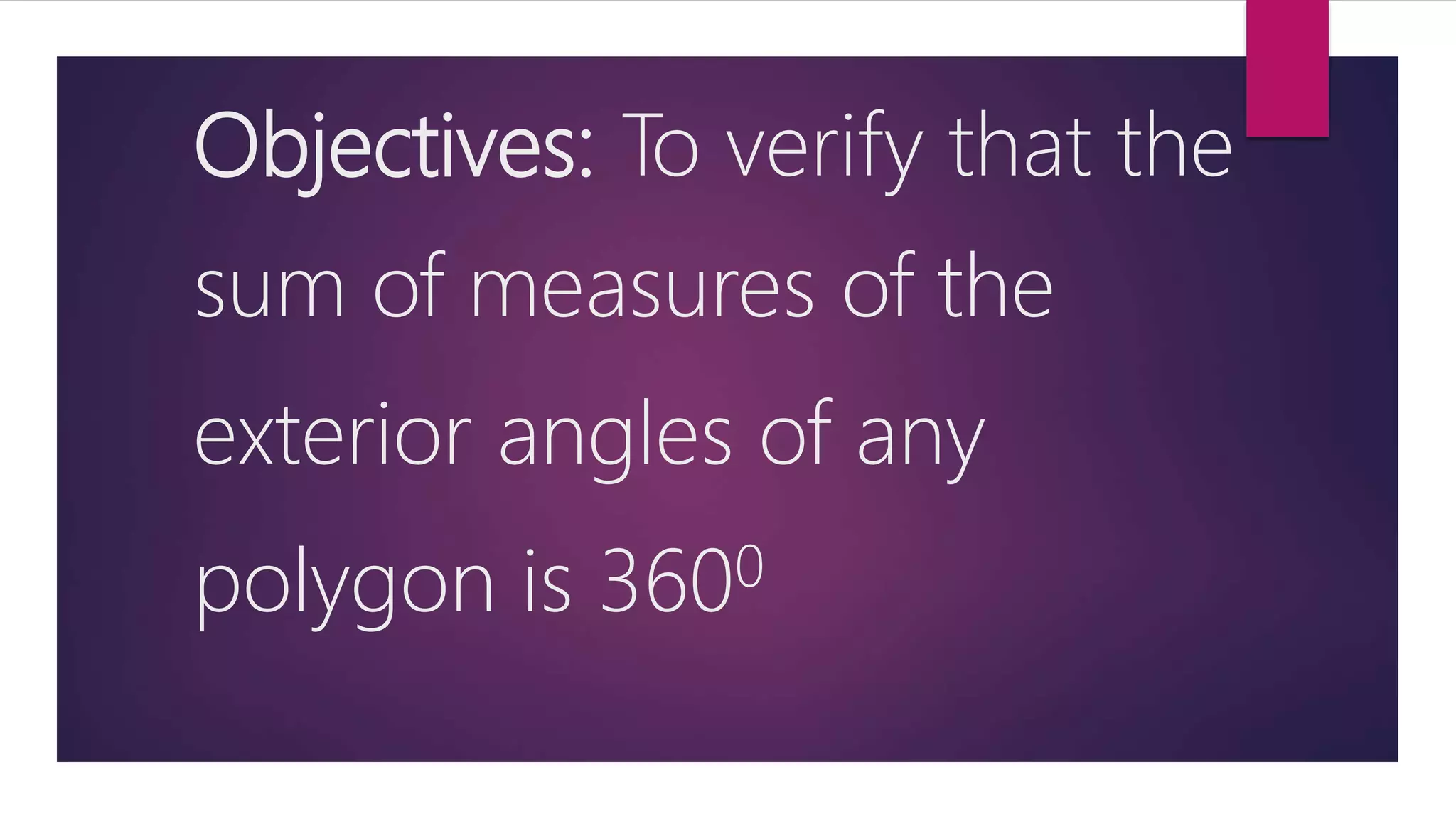 Objectives: To verify that the
sum of measures of the
exterior angles of any
polygon is 3600