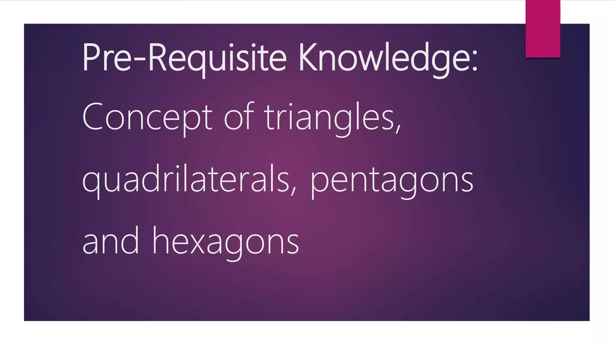 Pre-Requisite Knowledge:
Concept of triangles,
quadrilaterals, pentagons
and hexagons