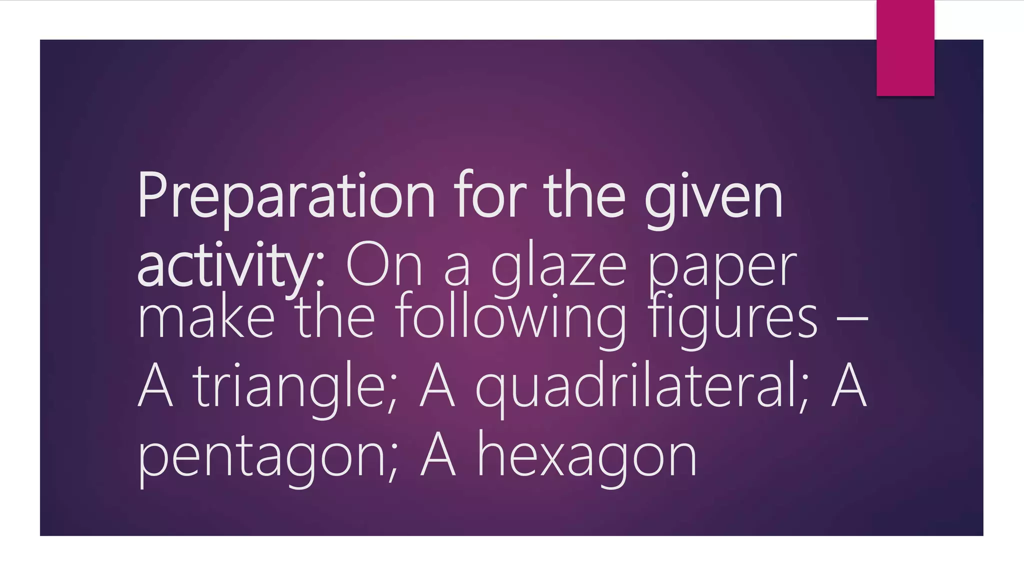 Preparation for the given
activity: On a glaze paper
make the following figures –
A triangle; A quadrilateral; A
pentagon; A hexagon