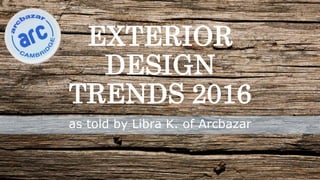 EXTERIOR
DESIGN
TRENDS 2016
as told by Libra K. of Arcbazar
 