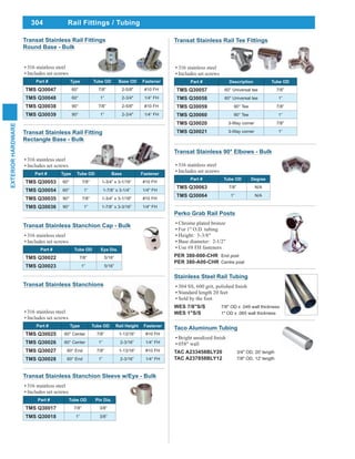 304
EXTERIORHARDWARE
Rail Fittings / Tubing
Transat Stainless Rail Fittings
Round Base - Bulk
316 stainless steel
Includes set screws
Part # Type Tube OD Base OD Fastener
TMS Q30047 60° 7/8” 2-5/8" #10 FH
TMS Q30048 60° 1” 2-3/4" 1/4“ FH
TMS Q30038 90° 7/8” 2-5/8" #10 FH
TMS Q30039 90° 1” 2-3/4" 1/4“ FH
Transat Stainless Rail Fitting
Rectangle Base - Bulk
316 stainless steel
Includes set screws
Part # Type Tube OD Base Fastener
TMS Q30053 60° 7/8” 1-3/4” x 3-1/16” #10 FH
TMS Q30054 60° 1” 1-7/8” x 3-1/4” 1/4" FH
TMS Q30035 90° 7/8” 1-3/4” x 3-1/16" #10 FH
TMS Q30036 90° 1” 1-7/8” x 3-3/16” 1/4" FH
Transat Stainless Stanchion Cap - Bulk
316 stainless steel
Includes set screws
Part # Tube OD Eye Dia.
TMS Q30022 7/8” 5/16”
TMS Q30023 1” 5/16”
Transat Stainless Rail Tee Fittings
316 stainless steel
Includes set screws
Part # Description Tube OD
TMS Q30057 60° Universal tee 7/8”
TMS Q30058 60° Universal tee 1”
TMS Q30059 90° Tee 7/8”
TMS Q30060 90° Tee 1”
TMS Q30020 3-Way corner 7/8”
TMS Q30021 3-Way corner 1”
Transat Stainless 90° Elbows - Bulk
316 stainless steel
Includes set screws
Part # Tube OD Degree
TMS Q30063 7/8” N/A
TMS Q30064 1” N/A
Transat Stainless Stanchion Sleeve w/Eye - Bulk
316 stainless steel
Includes set screws
Part # Tube OD Pin Dia.
TMS Q30017 7/8” 3/8”
TMS Q30018 1” 3/8”
Taco Aluminum Tubing
058" wall
TAC A233458BLY20 3/4" OD, 20' length
TAC A237858BLY12 7/8" OD, 12' length
Perko Grab Rail Posts
Chrome plated bronze
For 1" O.D. tubing
Height: 3-3/8"
Base diameter: 2-1/2"
Use #8 FH fasteners
PER 380-000-CHR End post
PER 380-A00-CHR Centre post
Stainless Steel Rail Tubing
Standard length 20 feet
Sold by the foot
WES 7/8"S/S 7/8" OD x .049 wall thickness
WES 1"S/S 1" OD x .065 wall thickness
Transat Stainless Stanchions
316 stainless steel
Includes set screws
Part # Type Tube OD Rail Height Fastener
TMS Q30025 60° Center 7/8” 1-13/16” #10 FH
TMS Q30026 60° Center 1” 2-3/16” 1/4“ FH
TMS Q30027 60° End 7/8” 1-13/16” #10 FH
TMS Q30028 60° End 1” 2-3/16” 1/4“ FH
 