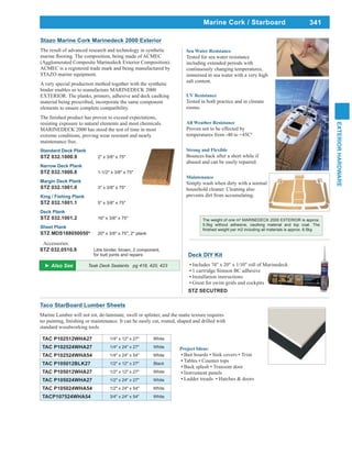 341
EXTERIORHARDWARE
Marine Cork / Starboard
Taco StarBoard Lumber Sheets
Marine Lumber will not rot, de-laminate, swell or splinter, and the matte texture requires
standard woodworking tools.
TAC P102512WHA27 1/4" x 12" x 27" White
TAC P102524WHA27 1/4" x 24" x 27" White
TAC P102524WHA54 1/4" x 24" x 54" White
TAC P105012BLK27 1/2" x 12" x 27" Black
TAC P105012WHA27 1/2" x 12" x 27" White
TAC P105024WHA27 1/2" x 24" x 27" White
TAC P105024WHA54 1/2" x 24" x 54" White
TACP107524WHA54 3/4" x 24" x 54" White
Project Ideas:
Instrument panels
The weight of one m2
MARINEDECK 2000 EXTERIOR is approx.
5.5kg without adhesive, caulking material and top coat. The
Stazo Marine Cork Marinedeck 2000 Exterior
The result of advanced research and technology in synthetic
(Agglomerated Composite Marinedeck Exterior Composition).
ACMEC is a registered trade mark and being manufactured by
STAZO marine equipment.
A very special production method together with the synthetic
binder enables us to manufacture MARINEDECK 2000
EXTERIOR. The planks, primers, adhesive and deck caulking
material being prescribed, incorporate the same component
elements to ensure complete compatibility.
resisting exposure to natural elements and most chemicals.
MARINEDECK 2000 has stood the test of time in most
extreme conditions, proving wear resistant and nearly
maintenance free.
Standard Deck Plank
STZ 032.1000.9 2" x 3/8" x 75"
Narrow Deck Plank
STZ 032.1000.8 1-1/2" x 3/8" x 75"
Margin Deck Plank
STZ 032.1001.0 3" x 3/8" x 75"
King / Fishing Plank
STZ 032.1001.1 5" x 3/8" x 75"
Deck Plank
STZ 032.1001.2 16" x 3/8" x 75"
Sheet Plank
STZ MDS188050050* 20" x 3/8" x 75", 2" plank
Tested for sea water resistance
including extended periods with
continuously changing temperatures,
immersed in sea water with a very high
salt content.
Tested in both practice and in climate
rooms.
Proven not to be effected by
temperatures from -40 to +45C0
Bounces back after a short while if
abused and can be easily repaired.
Maintenance
Simply wash when dirty with a normal
household cleaner. Cleaning also
prevents dirt from accumulating.
Teak Deck Sealants pg 418, 420, 423
Accessories:
STZ 032.0510.9 Litre binder, brown, 2 component,
for butt joints and repairs Deck DIY Kit
Includes 74" x 20" x 1/10" roll of Marinedeck
1 cartridge Simson BC adhesive
Installation instructions
Great for swim grids and cockpits
STZ SECUTRED
 