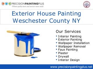 Exterior House Painting
Weschester County NY
Our Services









Interior Painting
Exterior Painting
Wallpaper Installation
Wallpaper Removal
Faux Painting
Plaster
Drywall
Interior Design

www.precisionpaintingplus.net

 