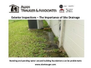 Exterior Inspections – The Importance of Site Drainage
www.alantrauger.com
Standing and ponding water around building foundations can be problematic
 