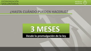 EXTERIORIZACIÓN
VOLUNTARIA
REPÚBLICA
ARGENTINA
Desde la promulgación de la ley
¿HASTA CUÁNDO PUEDEN HACERLO?
3 MESES
 