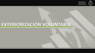EXTERIORIZACIÓN
VOLUNTARIA
REPÚBLICA
ARGENTINA
EXTERIORIZACIÓN VOLUNTARIA
REPÚBLICA
ARGENTINA
 