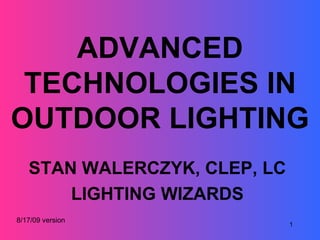 ADVANCED TECHNOLOGIES IN OUTDOOR LIGHTING STAN WALERCZYK, CLEP, LC LIGHTING WIZARDS 8/17/09 version 