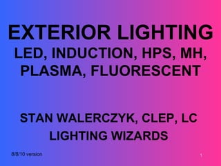EXTERIOR LIGHTING
 LED, INDUCTION, HPS, MH,
  PLASMA, FLUORESCENT


   STAN WALERCZYK, CLEP, LC
       LIGHTING WIZARDS
8/8/10 version                1
 