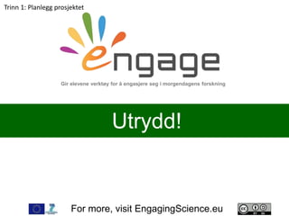 For more, visit EngagingScience.eu
Utrydd!
Gir elevene verktøy for å engasjere seg i morgendagens forskning
Trinn 1: Planlegg prosjektet
 