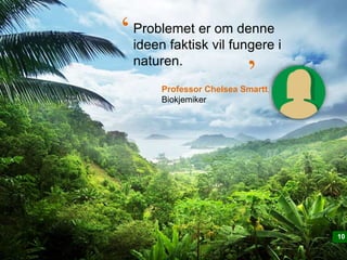 1010
Professor Chelsea Smartt,
Biokjemiker
Problemet er om denne
ideen faktisk vil fungere i
naturen.
‘ ‘
 