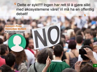 1616
Deborah-Rose
HoneyBee McNeill
Facebook-blogger
Dette er sykt!!!! Ingen har rett til å gjøre slikt
med økosystemene våre! Vi må ha en offentlig
debatt!
‘ ‘
 