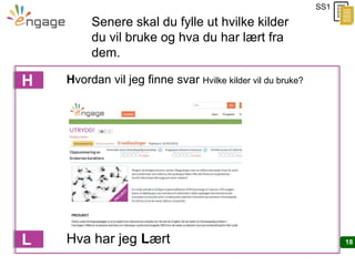 18
Hvordan vil jeg finne svar Hvilke kilder vil du bruke?H
Senere skal du fylle ut hvilke kilder
du vil bruke og hva du har lært fra
dem.
SS1
L Hva har jeg Lært
 
