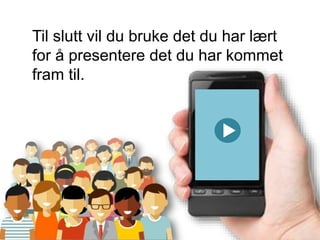 Til slutt vil du bruke det du har lært
for å presentere det du har kommet
fram til.
 