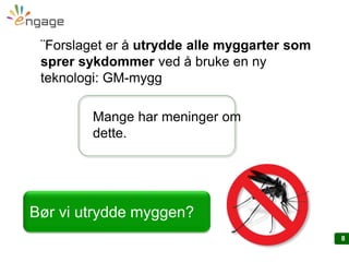 8
¨Forslaget er å utrydde alle myggarter som
sprer sykdommer ved å bruke en ny
teknologi: GM-mygg
Bør vi utrydde myggen?
Mange har meninger om
dette.
 