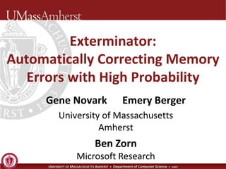 Exterminator:
Automatically Correcting Memory
   Errors with High Probability
     Gene Novark                                Emery Berger
           University of Massachusetts
                     Amherst
                                Ben Zorn
                      Microsoft Research
      UNIVERSITY OF MASSACHUSETTS AMHERST • Department of Computer Science • 2007