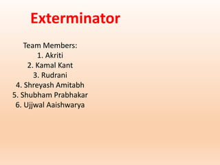 Exterminator
Team Members:
1. Akriti
2. Kamal Kant
3. Rudrani
4. Shreyash Amitabh
5. Shubham Prabhakar
6. Ujjwal Aaishwarya
 