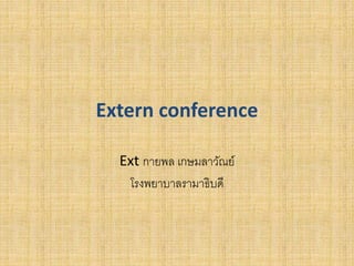 Extern conference
Ext กายพล เกษมลาวัณย์
โรงพยาบาลรามาธิบดี
 