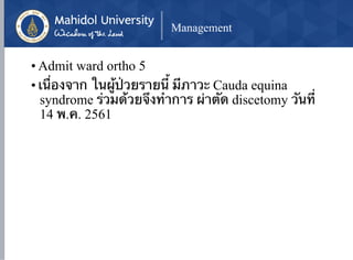 Management
• Admit ward ortho 5
• เนื่องจาก ในผู้ป่วยรายนี้ มีภาวะ Cauda equina
syndrome ร่วมด้วยจึงทำการ ผ่าตัด discetomy วันที่
14 พ.ค. 2561
 