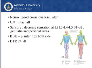 • Neuro : good consciousness , alert
• CN : intact all
• Sensory : decrease sensation at Lt L3-L4-L5 S1-S2 ,
genitalia and perianal areas
• BBK – plantar flex both side
• DTR 2+ all
 