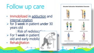 Follow up care
• Immobilized in adduction and
internal rotation
 for 3 week in patient under 30
years old
: Risk of redislocation
 For 1 week in patient over 30 years
old and early mobilization
• Rehabilitation
 