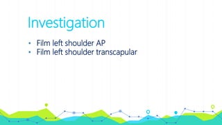 Investigation
• Film left shoulder AP
• Film left shoulder transcapular
 