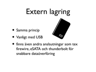 Extern lagring
• Samma princip
• Vanligt med USB
• finns även andra anslsutningar som tex
firewire, eSATA och thunderbolt för
snabbare dataöverföring

 