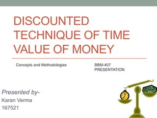 DISCOUNTED
TECHNIQUE OF TIME
VALUE OF MONEY
Presented by-
Karan Verma
167521
Concepts and Methodologies BBM-407
PRESENTATION
 