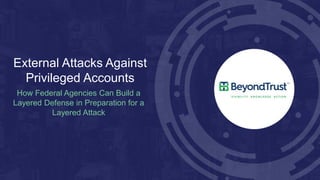 External Attacks Against
Privileged Accounts
How Federal Agencies Can Build a
Layered Defense in Preparation for a
Layered Attack
 