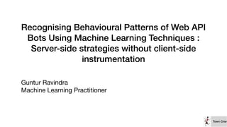 Town Crier
Recognising Behavioural Patterns of Web API
Bots Using Machine Learning Techniques :
Server-side strategies without client-side
instrumentation
Guntur Ravindra

Machine Learning Practitioner
 