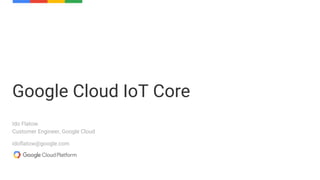 Ido Flatow
Customer Engineer, Google Cloud
idoflatow@google.com
Google Cloud IoT Core
 